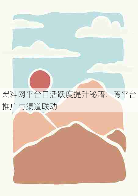 黑料网平台日活跃度提升秘籍:跨平台推广与渠道联动