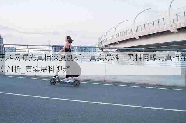 黑料网曝光真相深度剖析:真实爆料,黑料网曝光真相深度剖析_真实爆料视频