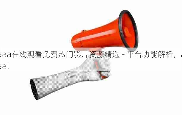 aaa在线观看免费热门影片资源精选 - 平台功能解析,aaa!
