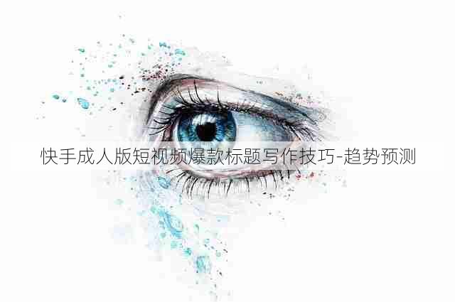 快手成人版短视频爆款标题写作技巧-趋势预测