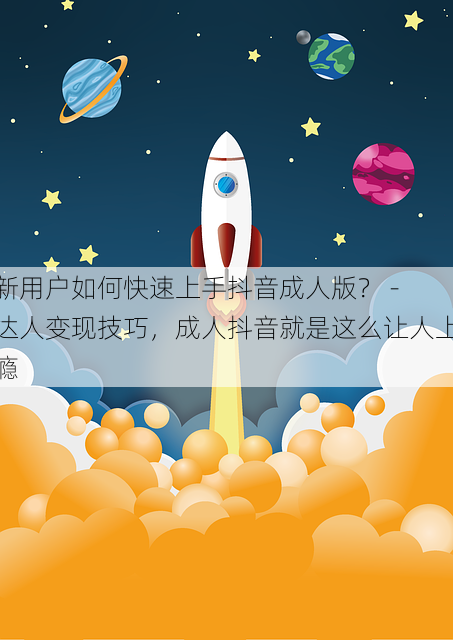 新用户如何快速上手抖音成人版? - 达人变现技巧,成人抖音就是这么让人上瘾