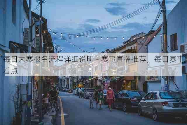 每日大赛报名流程详细说明 - 赛事直播推荐,每日赛事看点