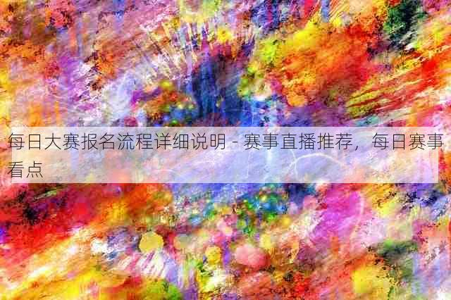 每日大赛报名流程详细说明 - 赛事直播推荐,每日赛事看点