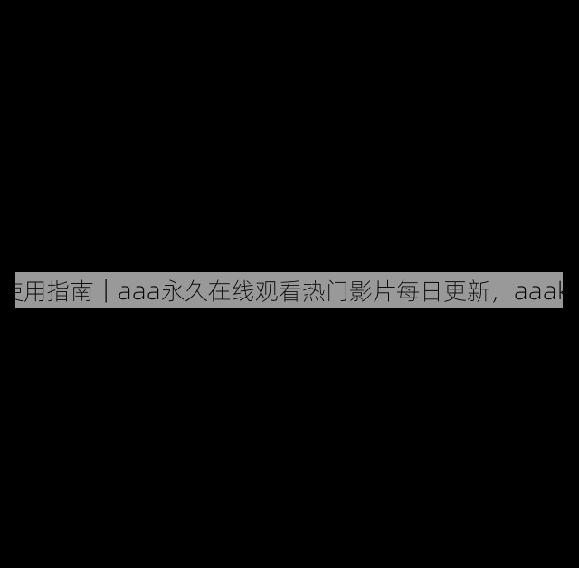 使用指南|aaa永久在线观看热门影片每日更新,aaakx