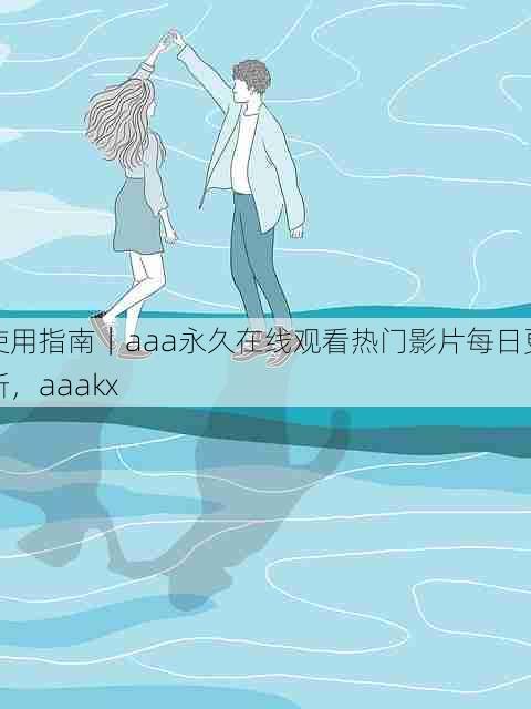 使用指南|aaa永久在线观看热门影片每日更新,aaakx