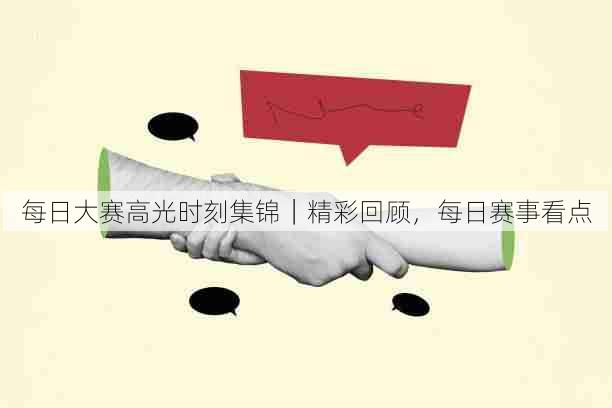 每日大赛高光时刻集锦|精彩回顾,每日赛事看点