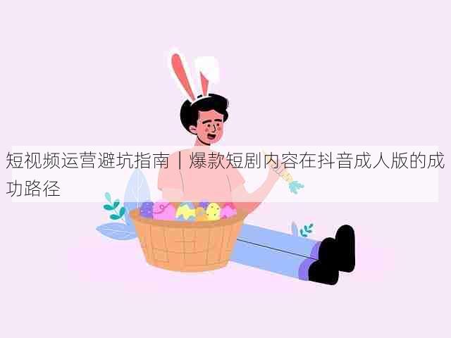 短视频运营避坑指南|爆款短剧内容在抖音成人版的成功路径