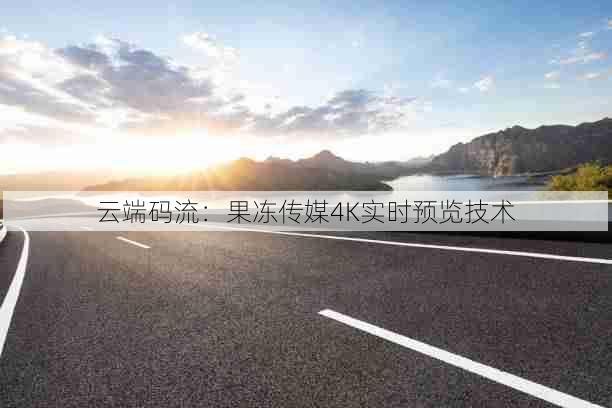 云端码流:果冻传媒4K实时预览技术