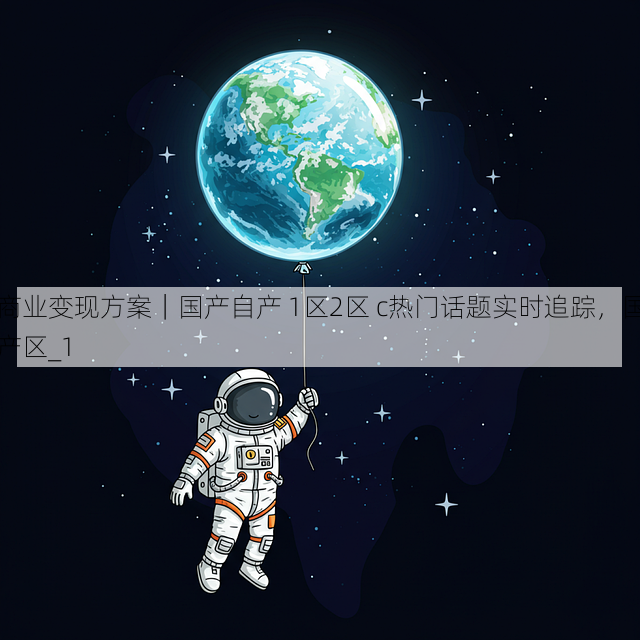 商业变现方案|国产自产 1区2区 c热门话题实时追踪,国产区_1