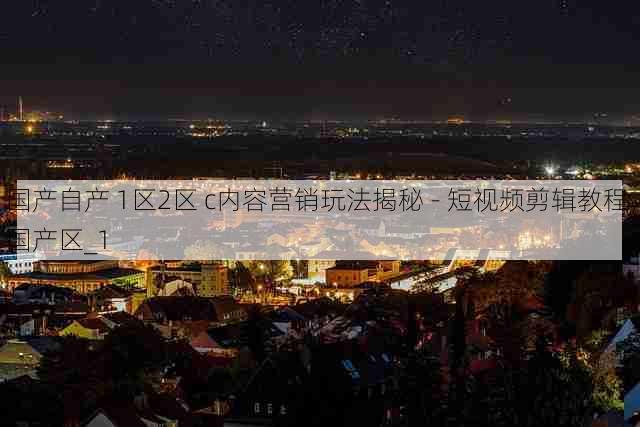国产自产 1区2区 c内容营销玩法揭秘 - 短视频剪辑教程,国产区_1
