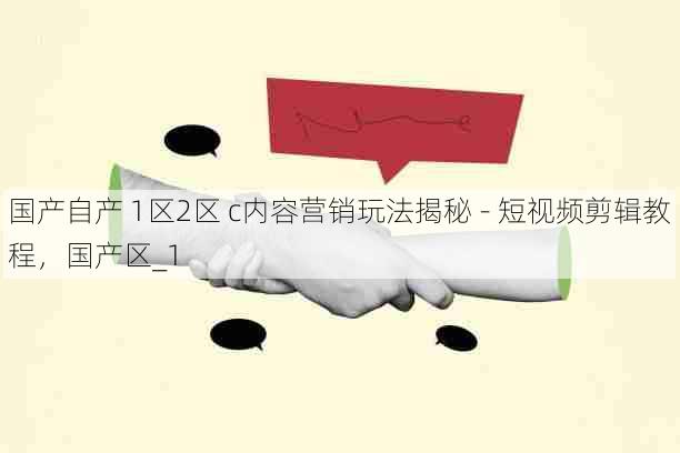 国产自产 1区2区 c内容营销玩法揭秘 - 短视频剪辑教程,国产区_1