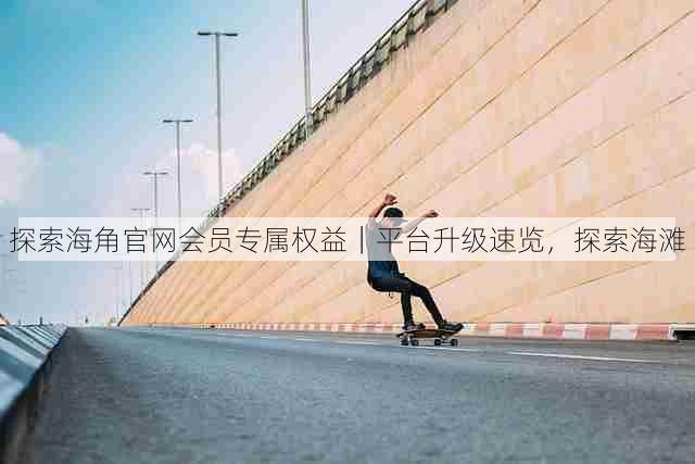 探索海角官网会员专属权益|平台升级速览,探索海滩
