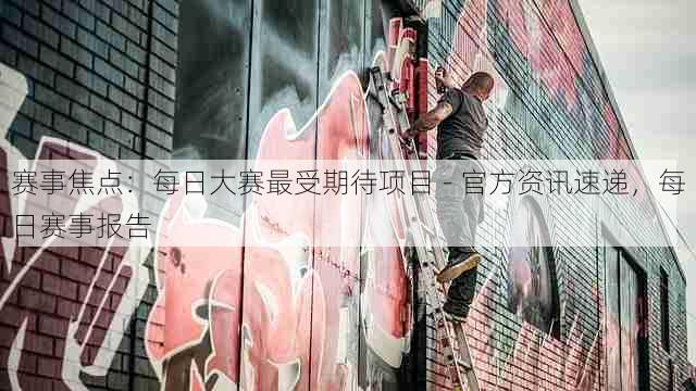 赛事焦点:每日大赛最受期待项目 - 官方资讯速递,每日赛事报告
