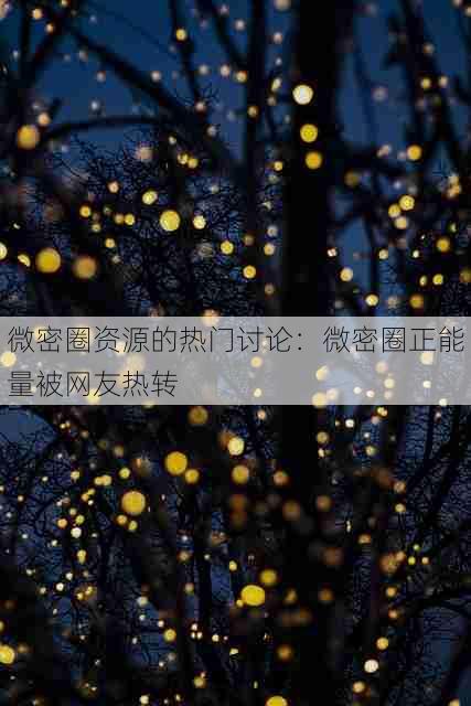 微密圈资源的热门讨论:微密圈正能量被网友热转
