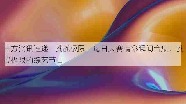 官方资讯速递 - 挑战极限:每日大赛精彩瞬间合集,挑战极限的综艺节目