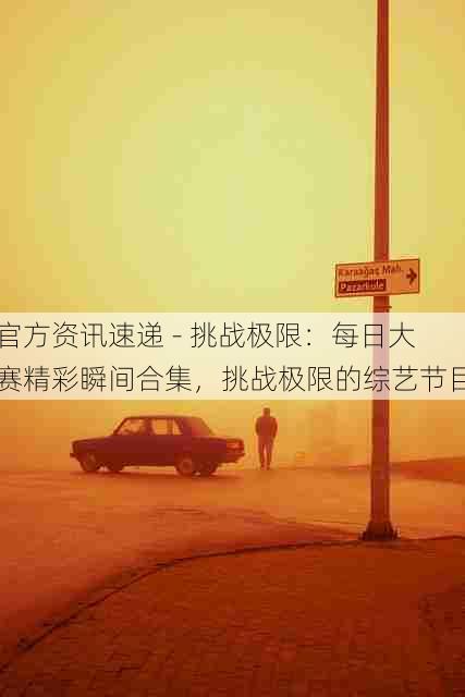 官方资讯速递 - 挑战极限:每日大赛精彩瞬间合集,挑战极限的综艺节目
