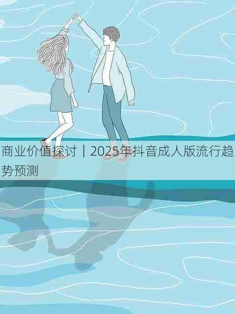 商业价值探讨|2025年抖音成人版流行趋势预测
