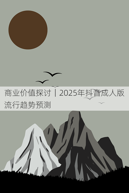 商业价值探讨|2025年抖音成人版流行趋势预测