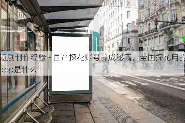 短剧制作经验 - 国产探花账号养成秘籍,全国探花用的app是什么