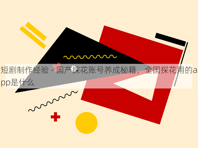 短剧制作经验 - 国产探花账号养成秘籍,全国探花用的app是什么