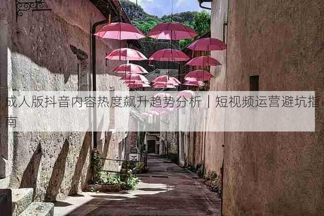 成人版抖音内容热度飙升趋势分析|短视频运营避坑指南