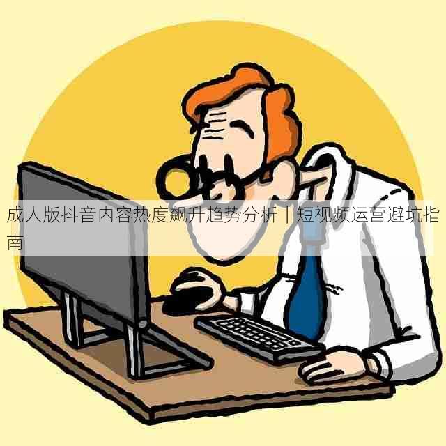 成人版抖音内容热度飙升趋势分析|短视频运营避坑指南