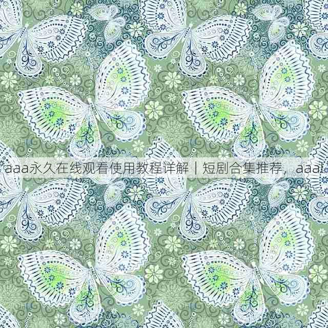 aaa永久在线观看使用教程详解|短剧合集推荐,aaal