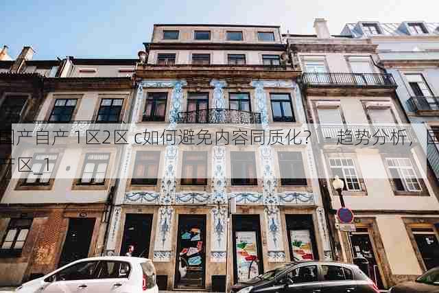 国产自产 1区2区 c如何避免内容同质化? - 趋势分析,国产区_1