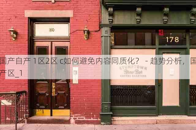 国产自产 1区2区 c如何避免内容同质化? - 趋势分析,国产区_1