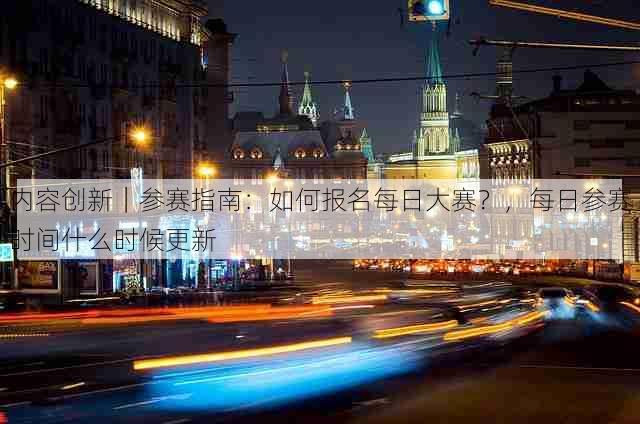 内容创新|参赛指南:如何报名每日大赛?,每日参赛时间什么时候更新