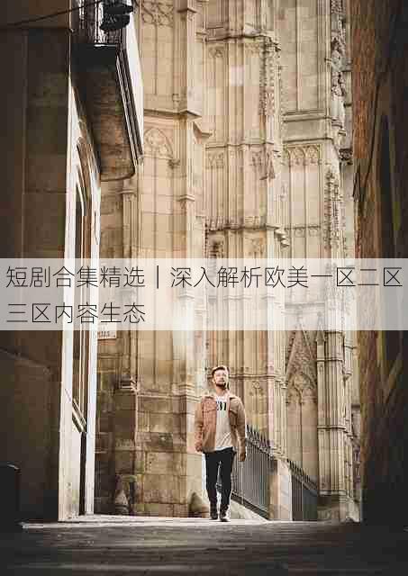 短剧合集精选|深入解析欧美一区二区三区内容生态