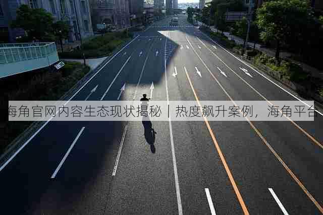 海角官网内容生态现状揭秘|热度飙升案例,海角平台
