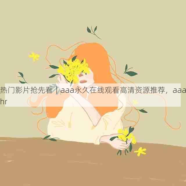 热门影片抢先看|aaa永久在线观看高清资源推荐,aaahr