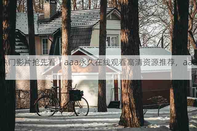 热门影片抢先看|aaa永久在线观看高清资源推荐,aaahr