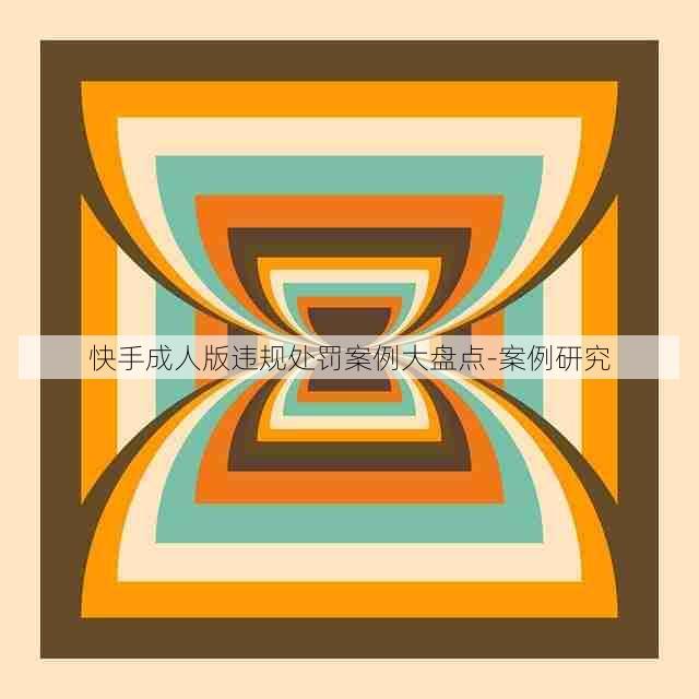 快手成人版违规处罚案例大盘点-案例研究