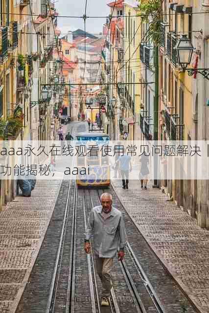 aaa永久在线观看使用常见问题解决|功能揭秘,aaai