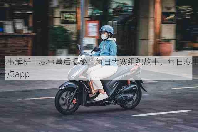 赛事解析|赛事幕后揭秘:每日大赛组织故事,每日赛事看点app