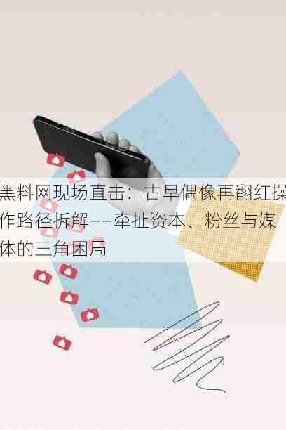 黑料网现场直击:古早偶像再翻红操作路径拆解——牵扯资本、粉丝与媒体的三角困局