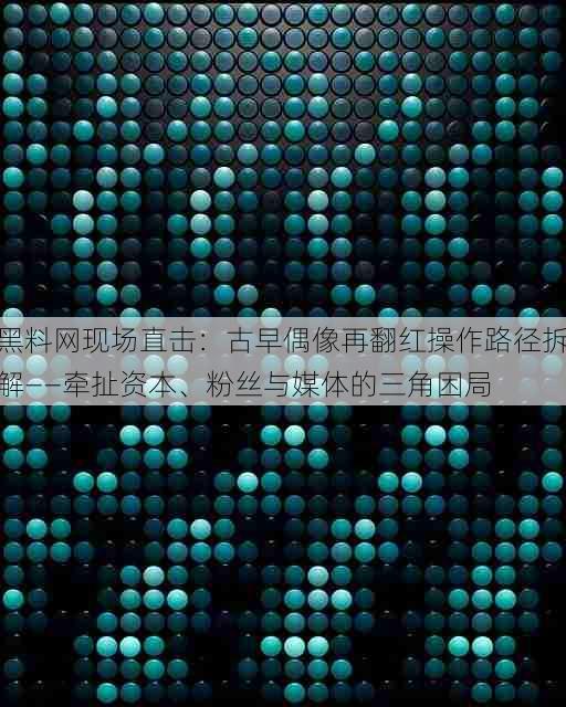 黑料网现场直击:古早偶像再翻红操作路径拆解——牵扯资本、粉丝与媒体的三角困局