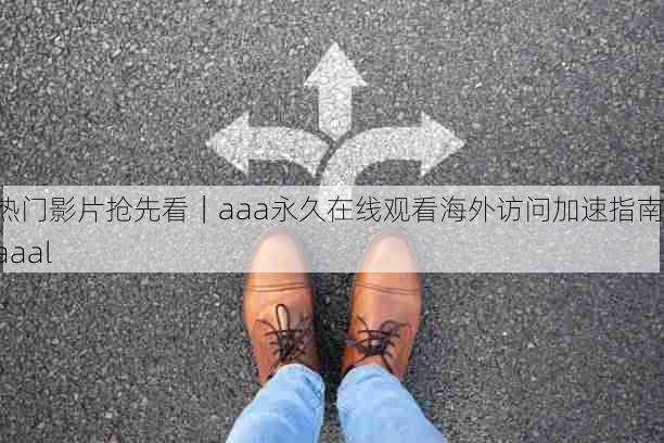 热门影片抢先看|aaa永久在线观看海外访问加速指南,aaal