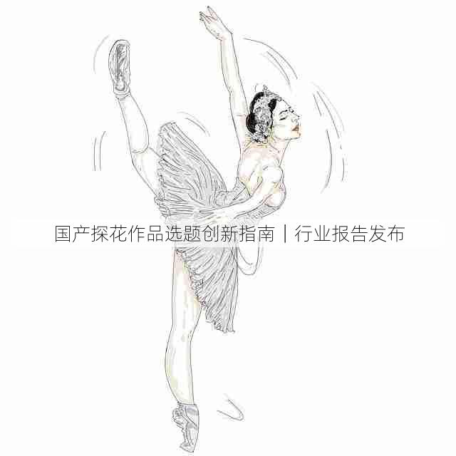 国产探花作品选题创新指南|行业报告发布