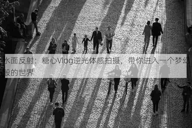 水面反射:糖心Vlog逆光体感拍摄,带你进入一个梦幻般的世界