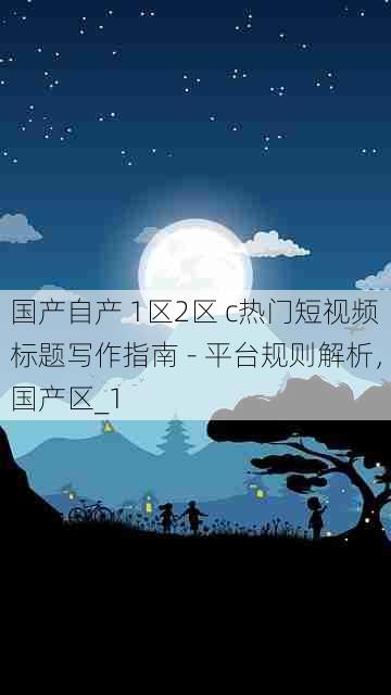 国产自产 1区2区 c热门短视频标题写作指南 - 平台规则解析,国产区_1