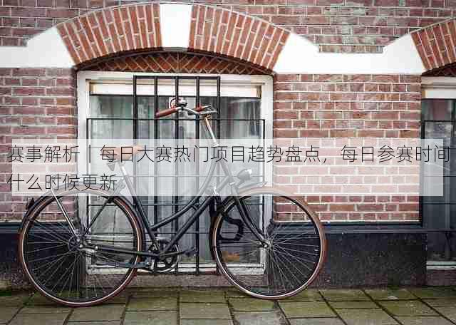 赛事解析|每日大赛热门项目趋势盘点,每日参赛时间什么时候更新