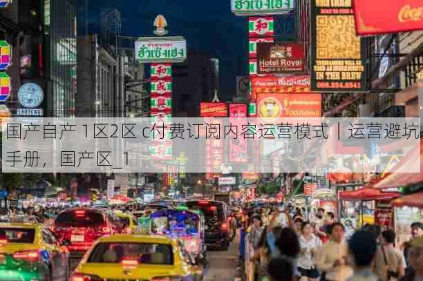 国产自产 1区2区 c付费订阅内容运营模式|运营避坑手册,国产区_1
