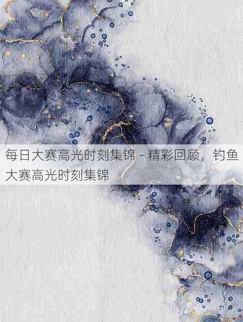 每日大赛高光时刻集锦 - 精彩回顾,钓鱼大赛高光时刻集锦