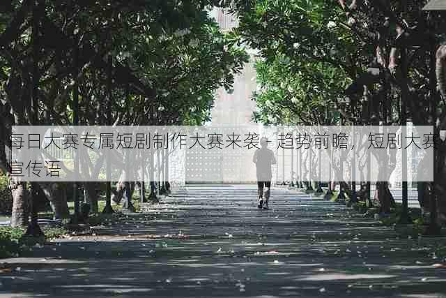 每日大赛专属短剧制作大赛来袭 - 趋势前瞻,短剧大赛宣传语