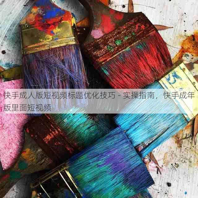 快手成人版短视频标题优化技巧 - 实操指南,快手成年版里面短视频