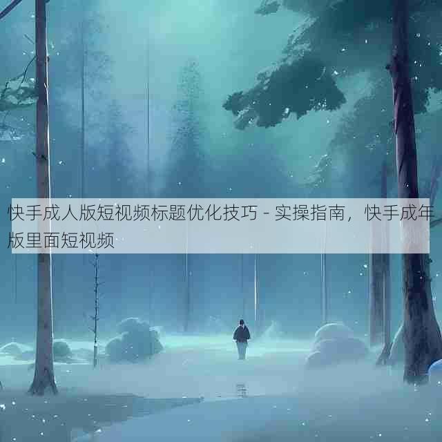 快手成人版短视频标题优化技巧 - 实操指南,快手成年版里面短视频