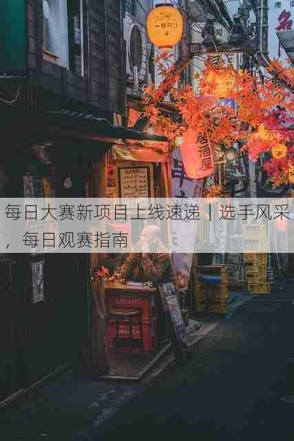 每日大赛新项目上线速递|选手风采,每日观赛指南